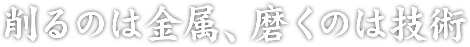 削るのは金属、磨くのは技術