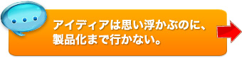 アイディアは思い浮かぶのに、製品化まで行かない。