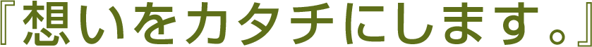 『想いをカタチにします。』