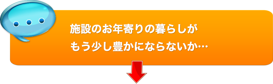 施設のお年寄りの暮らしがもう少し豊かにならないか…