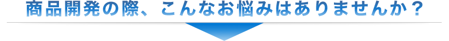 商品開発の際、こんなお悩みはありませんか？