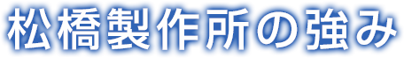 松橋製作所の強み 